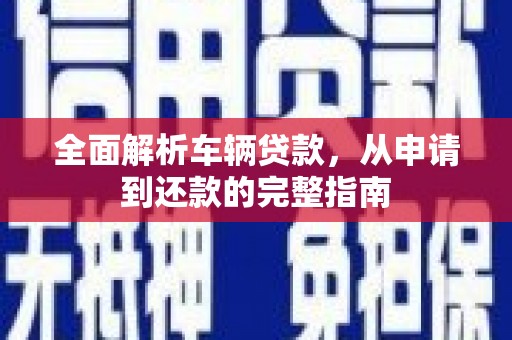 汉源全面解析车辆贷款，从申请到还款的完整指南