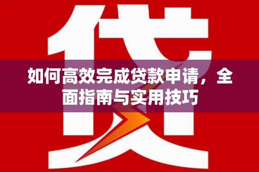 汉源如何高效完成贷款申请，全面指南与实用技巧