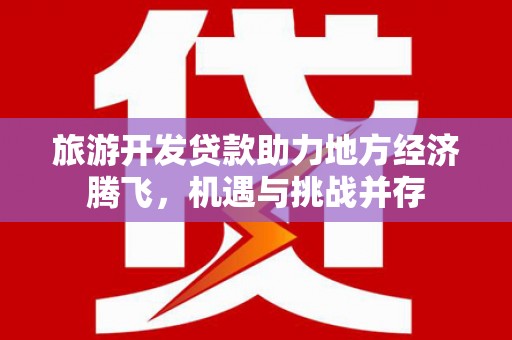 汉源旅游开发贷款助力地方经济腾飞，机遇与挑战并存