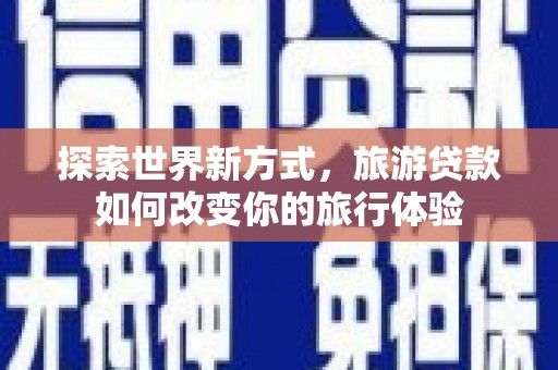 汉源探索世界新方式，旅游贷款如何改变你的旅行体验