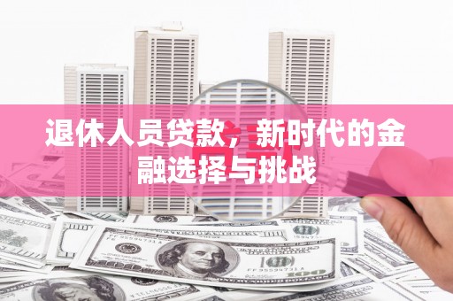 汉源退休人员贷款，新时代的金融选择与挑战