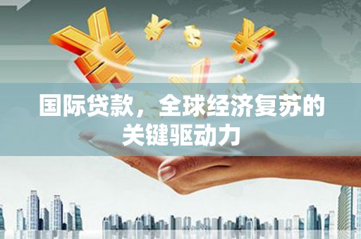 汉源国际贷款，全球经济复苏的关键驱动力
