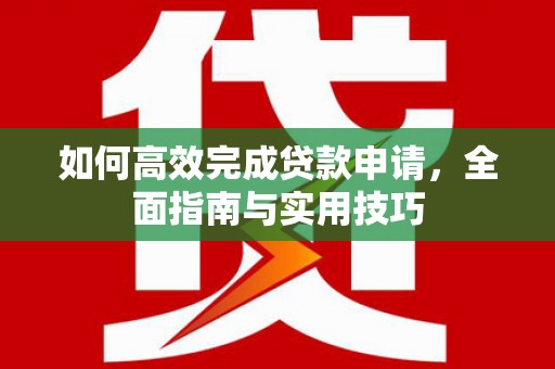 汉源如何高效完成贷款申请，全面指南与实用技巧