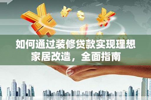 汉源如何通过装修贷款实现理想家居改造，全面指南