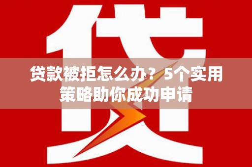 汉源贷款被拒怎么办？5个实用策略助你成功申请