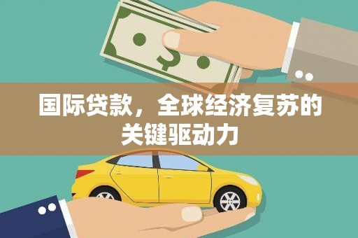 汉源国际贷款，全球经济复苏的关键驱动力