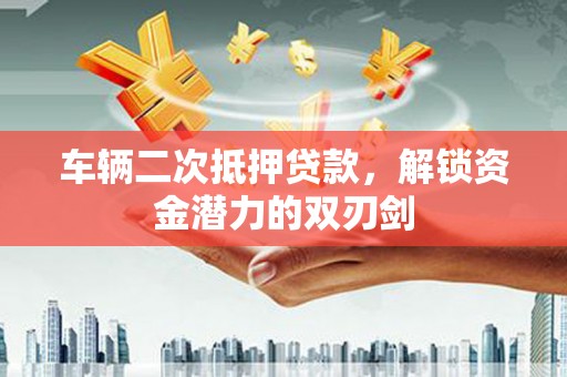 汉源车辆二次抵押贷款，解锁资金潜力的双刃剑