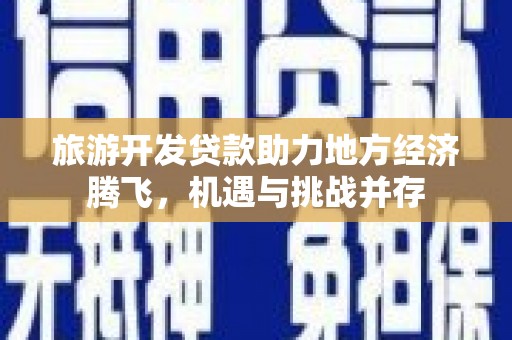 汉源旅游开发贷款助力地方经济腾飞，机遇与挑战并存