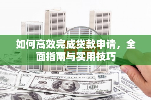 汉源如何高效完成贷款申请，全面指南与实用技巧