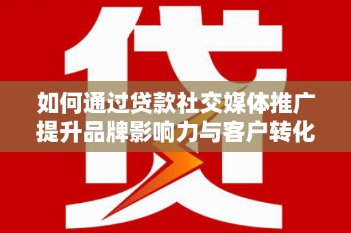 汉源如何通过贷款社交媒体推广提升品牌影响力与客户转化率