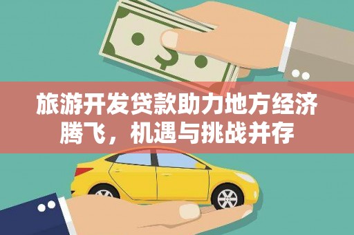 汉源旅游开发贷款助力地方经济腾飞，机遇与挑战并存