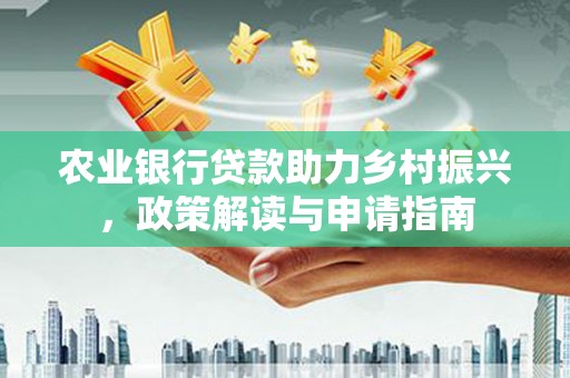汉源农业银行贷款助力乡村振兴，政策解读与申请指南