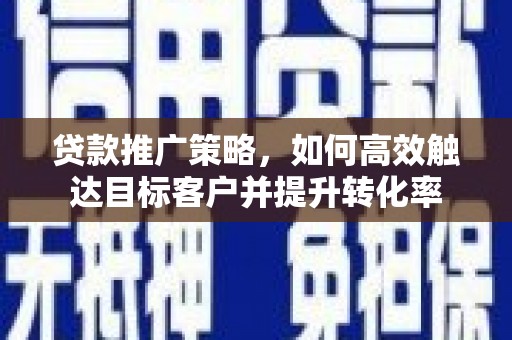 汉源贷款推广策略，如何高效触达目标客户并提升转化率