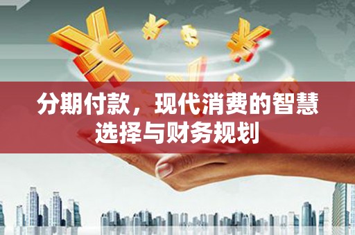 汉源分期付款，现代消费的智慧选择与财务规划