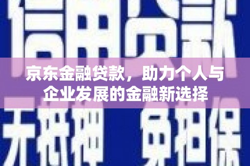 汉源京东金融贷款，助力个人与企业发展的金融新选择
