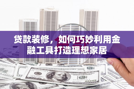 汉源贷款装修，如何巧妙利用金融工具打造理想家居