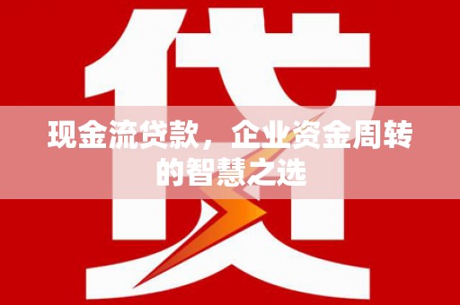 汉源现金流贷款，企业资金周转的智慧之选