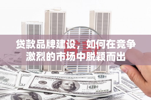 汉源贷款品牌建设，如何在竞争激烈的市场中脱颖而出