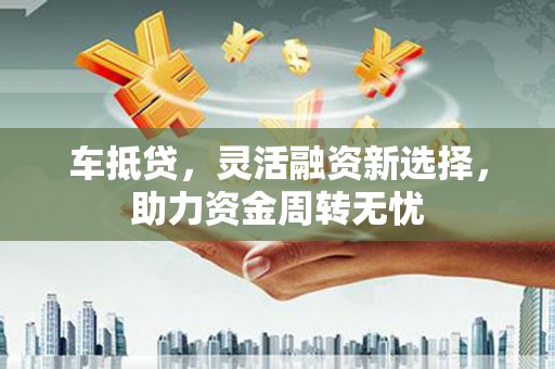 汉源车抵贷，灵活融资新选择，助力资金周转无忧