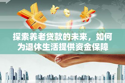 汉源探索养老贷款的未来，如何为退休生活提供资金保障