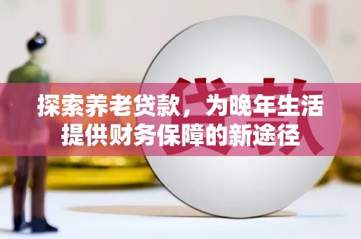 汉源探索养老贷款，为晚年生活提供财务保障的新途径