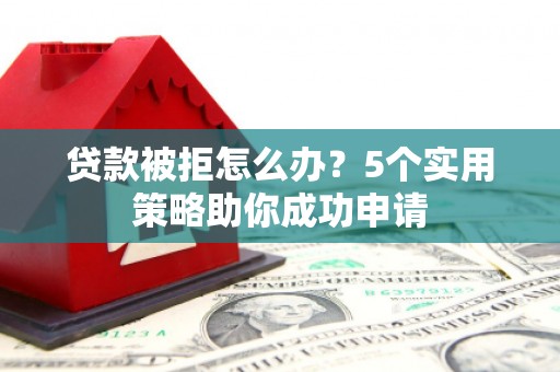 汉源贷款被拒怎么办？5个实用策略助你成功申请