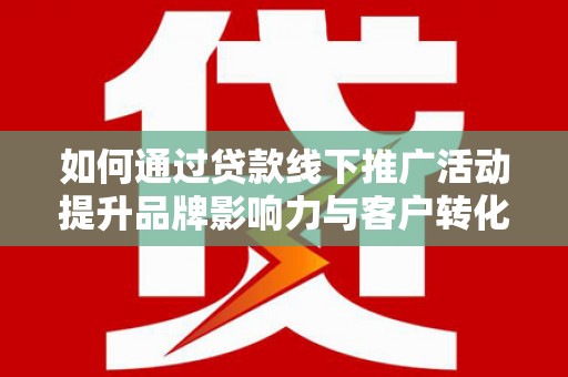 汉源如何通过贷款线下推广活动提升品牌影响力与客户转化率