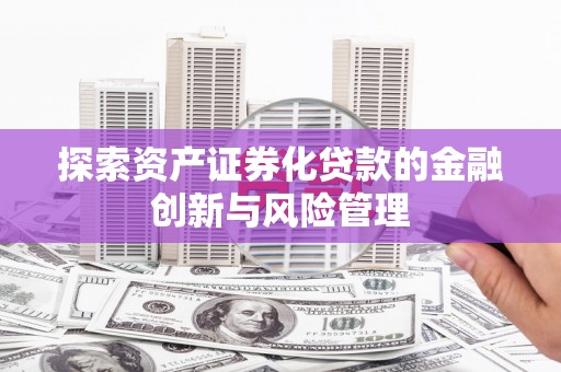 汉源探索资产证券化贷款的金融创新与风险管理