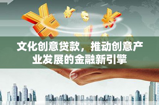汉源文化创意贷款，推动创意产业发展的金融新引擎