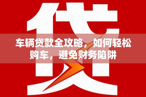汉源车辆贷款全攻略，如何轻松购车，避免财务陷阱