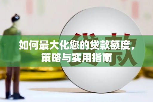汉源如何最大化您的贷款额度，策略与实用指南