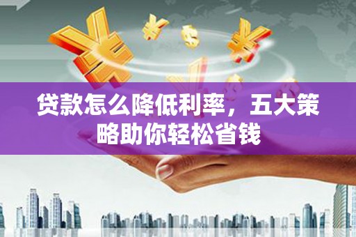 汉源贷款怎么降低利率，五大策略助你轻松省钱