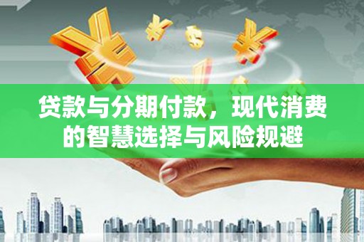 汉源贷款与分期付款，现代消费的智慧选择与风险规避