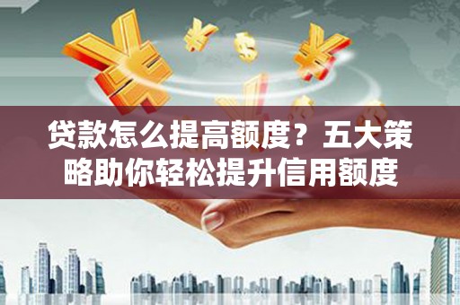 汉源贷款怎么提高额度？五大策略助你轻松提升信用额度