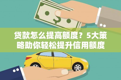 汉源贷款怎么提高额度？5大策略助你轻松提升信用额度