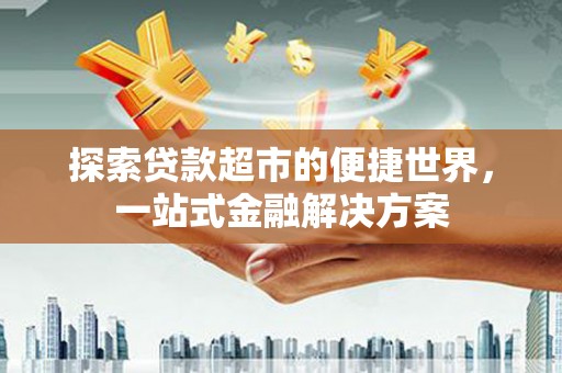 汉源探索贷款超市的便捷世界，一站式金融解决方案