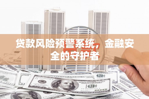 汉源贷款风险预警系统，金融安全的守护者