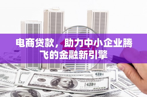 汉源电商贷款，助力中小企业腾飞的金融新引擎