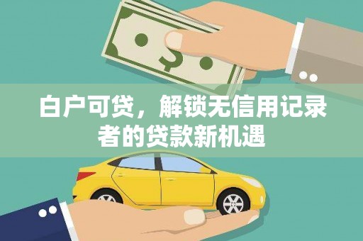 汉源白户可贷，解锁无信用记录者的贷款新机遇