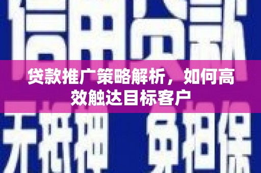 汉源贷款推广策略解析，如何高效触达目标客户