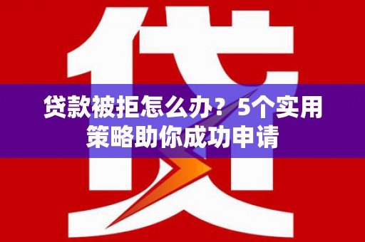汉源贷款被拒怎么办？5个实用策略助你成功申请