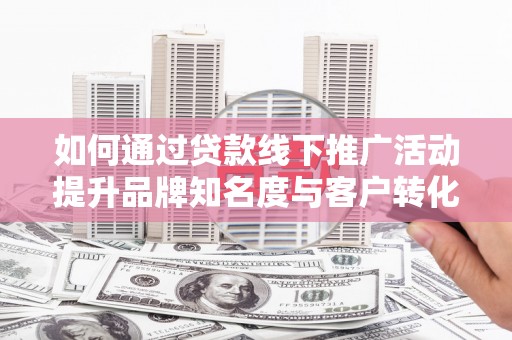 汉源如何通过贷款线下推广活动提升品牌知名度与客户转化率