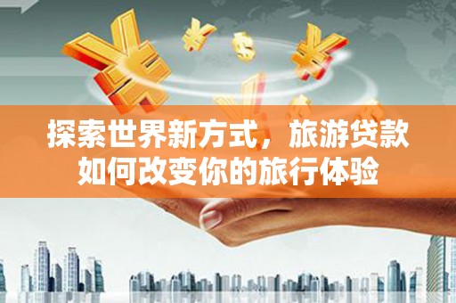 汉源探索世界新方式，旅游贷款如何改变你的旅行体验