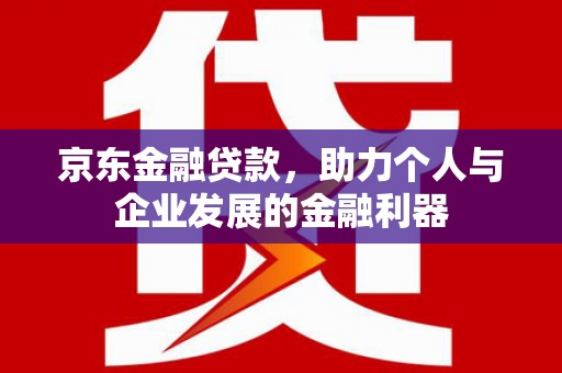 汉源京东金融贷款，助力个人与企业发展的金融利器