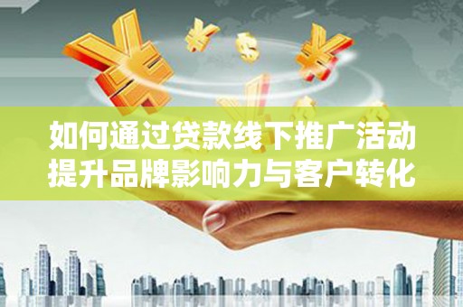 汉源如何通过贷款线下推广活动提升品牌影响力与客户转化率