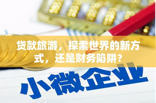 汉源贷款旅游，探索世界的新方式，还是财务陷阱？
