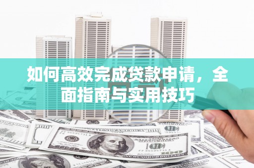 汉源如何高效完成贷款申请，全面指南与实用技巧