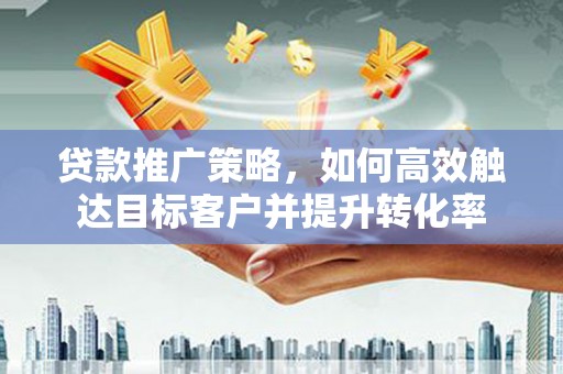 汉源贷款推广策略，如何高效触达目标客户并提升转化率