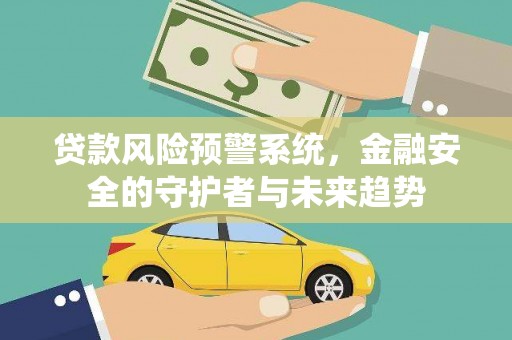 汉源贷款风险预警系统，金融安全的守护者与未来趋势