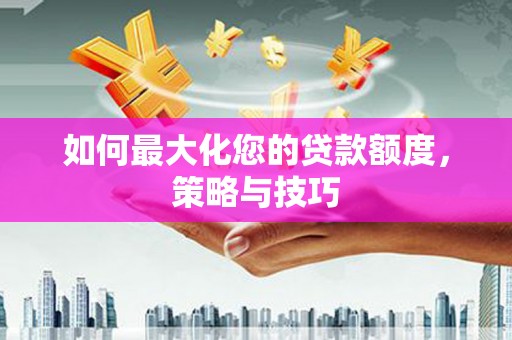 汉源如何最大化您的贷款额度，策略与技巧